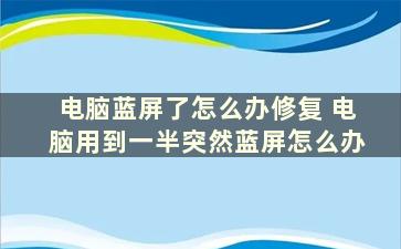 电脑蓝屏了怎么办修复 电脑用到一半突然蓝屏怎么办